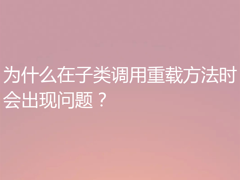 为什么在子类调用重载方法时会出现问题?