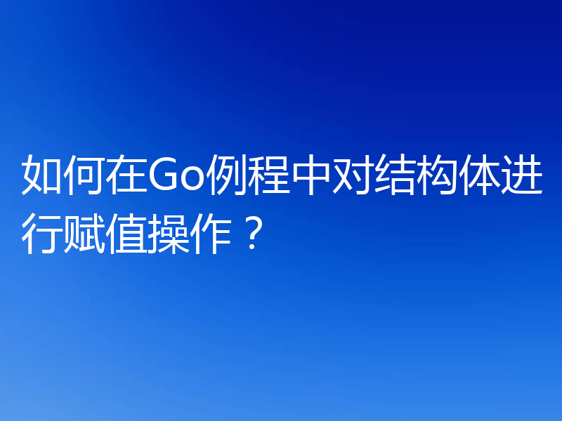 如何在Go例程中对结构体进行赋值操作?