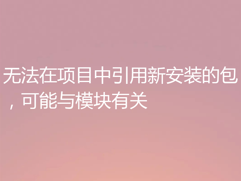 无法在项目中引用新安装的包,可能与模块有关