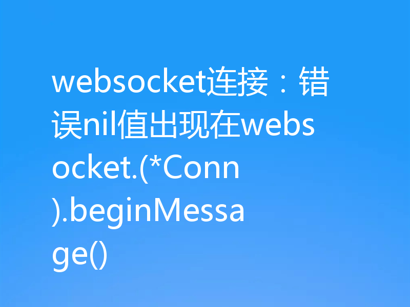 websocket连接:错误nil值出现在websocket.(*Conn).beginMessage()