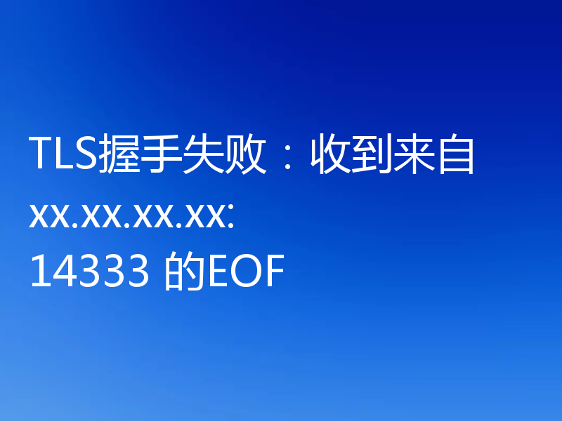 TLS握手失败:收到来自 xx.xx.xx.xx:14333 的EOF