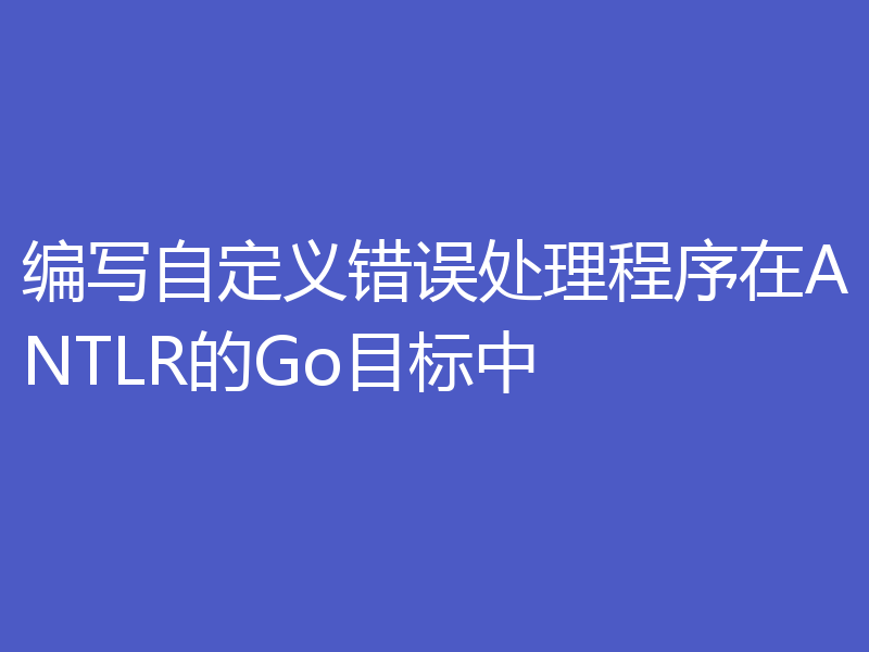 编写自定义错误处理程序在ANTLR的Go目标中