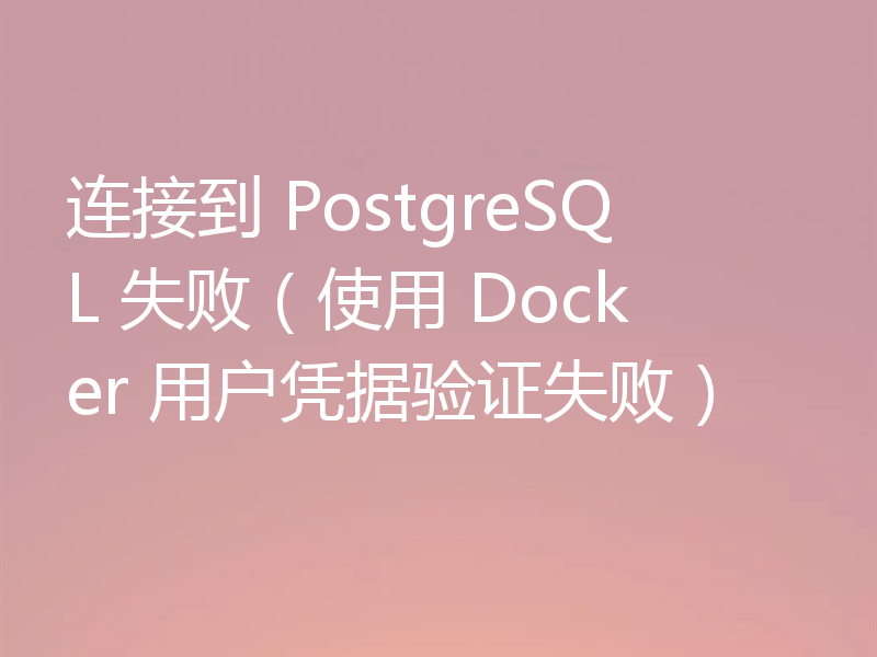 连接到 PostgreSQL 失败(使用 Docker 用户凭据验证失败)
