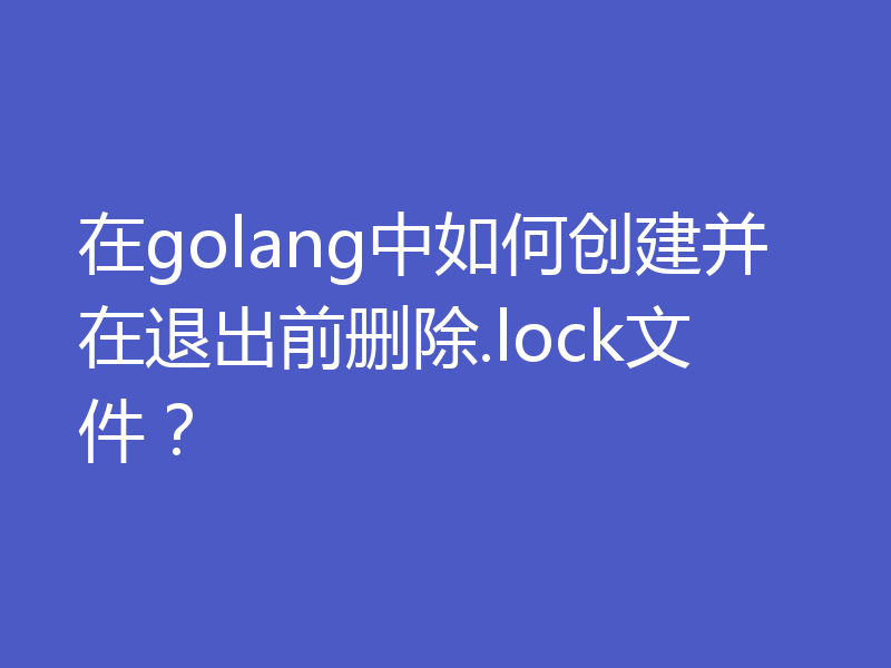 在golang中如何创建并在退出前删除.lock文件?