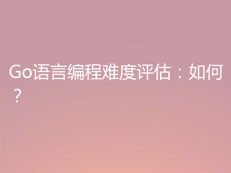 Go语言编程难度评估:如何?