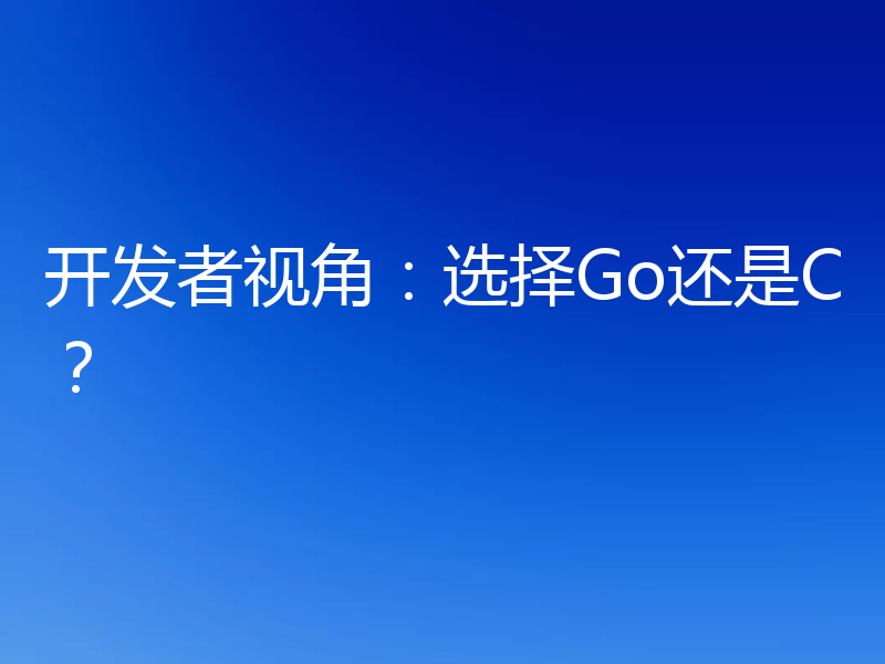 开发者视角:选择Go还是C?