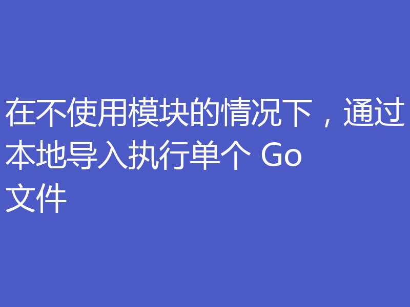 在不使用模块的情况下,通过本地导入执行单个 Go 文件