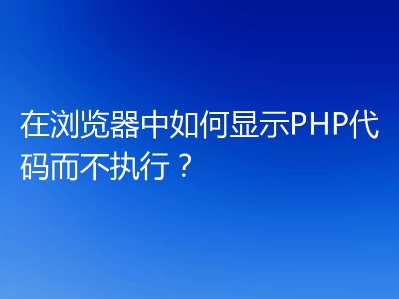 在浏览器中如何显示PHP代码而不执行?