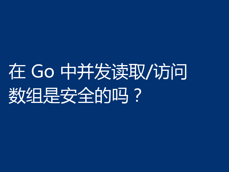在 Go 中并发读取/访问数组是安全的吗?
