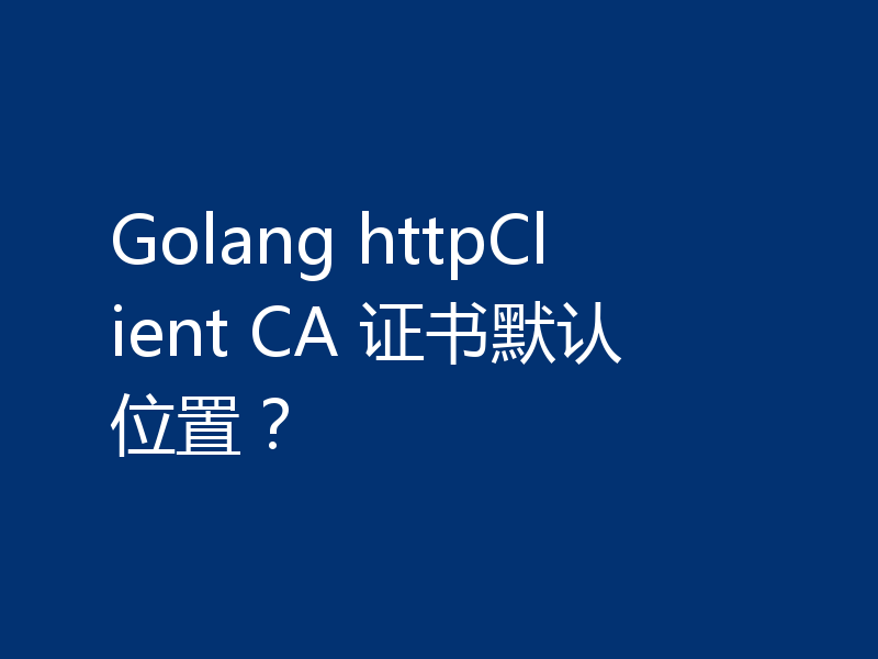 Golang httpClient CA 证书默认位置?