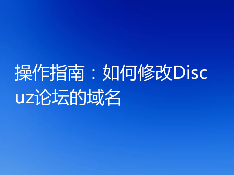 操作指南:如何修改Discuz论坛的域名
