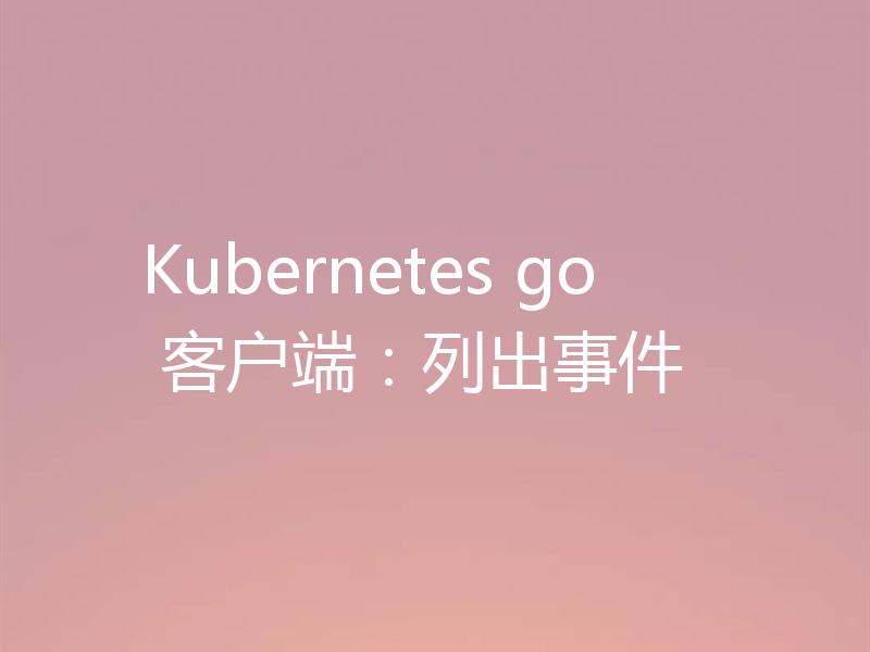 Kubernetes go 客户端:列出事件