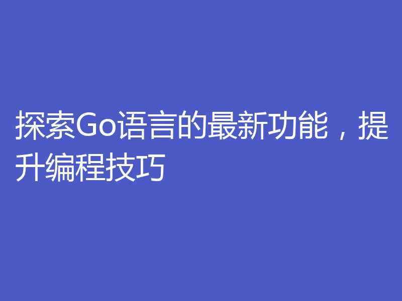 探索Go语言的最新功能,提升编程技巧