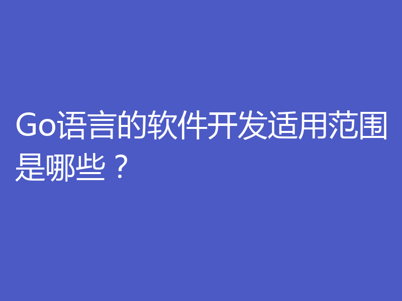 Go语言的软件开发适用范围是哪些？