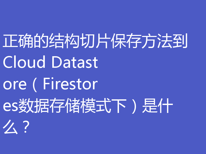 正确的结构切片保存方法到 Cloud Datastore(Firestores数据存储模式下)是什么?