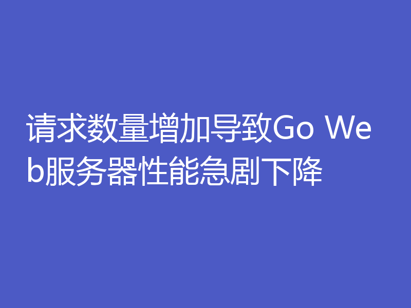 请求数量增加导致Go Web服务器性能急剧下降