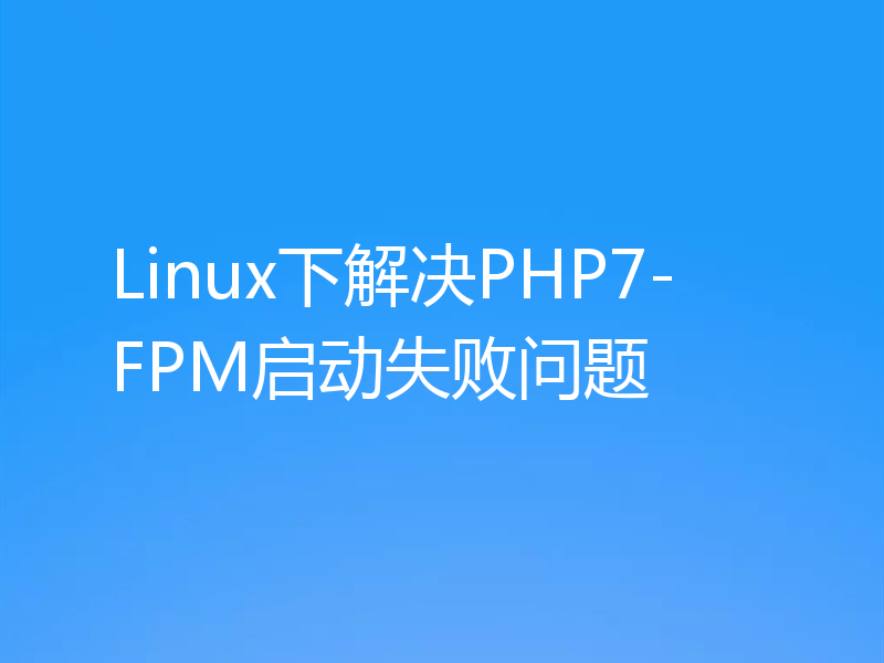 Linux下解决PHP7-FPM启动失败问题