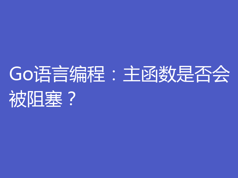 Go语言编程:主函数是否会被阻塞?