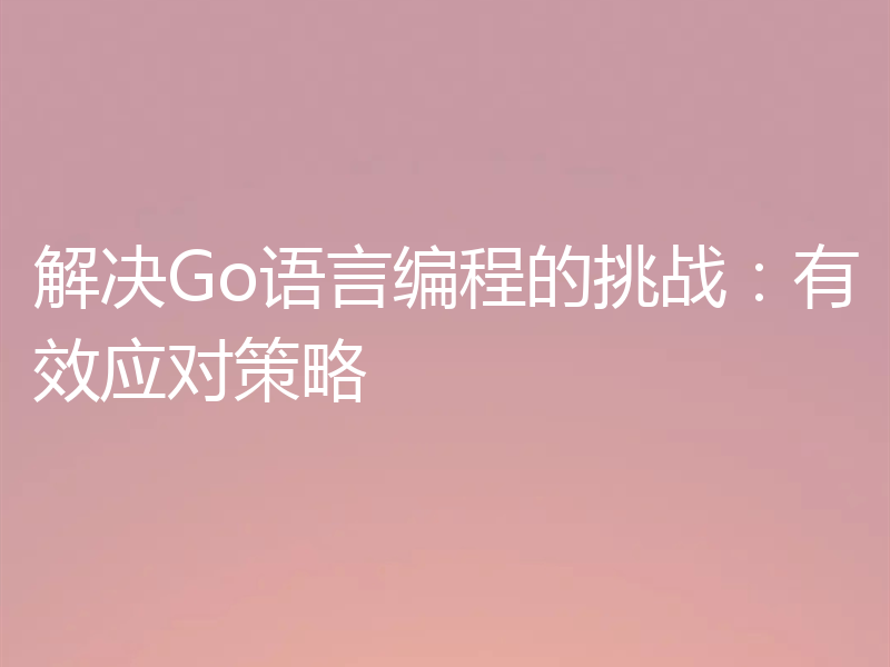 解决Go语言编程的挑战:有效应对策略