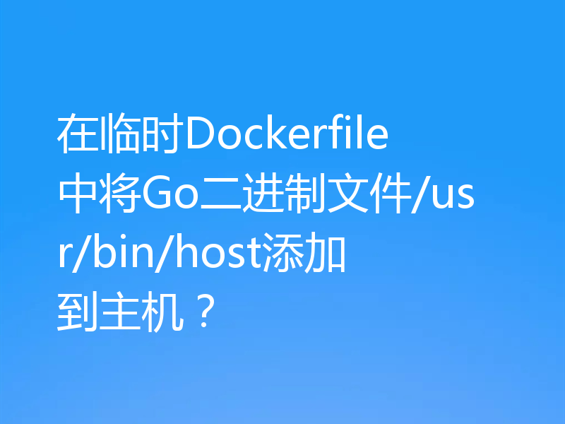 在临时Dockerfile中将Go二进制文件/usr/bin/host添加到主机?