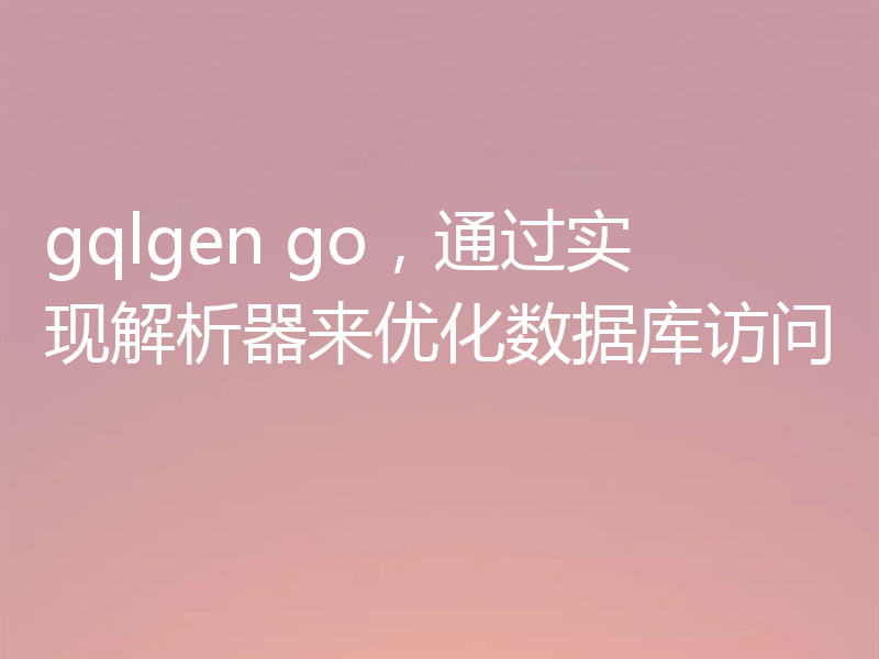 gqlgen go,通过实现解析器来优化数据库访问