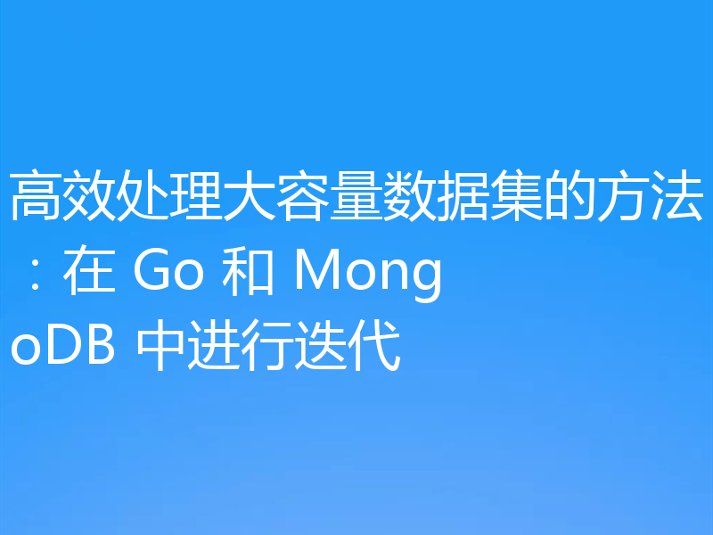 高效处理大容量数据集的方法:在 Go 和 MongoDB 中进行迭代
