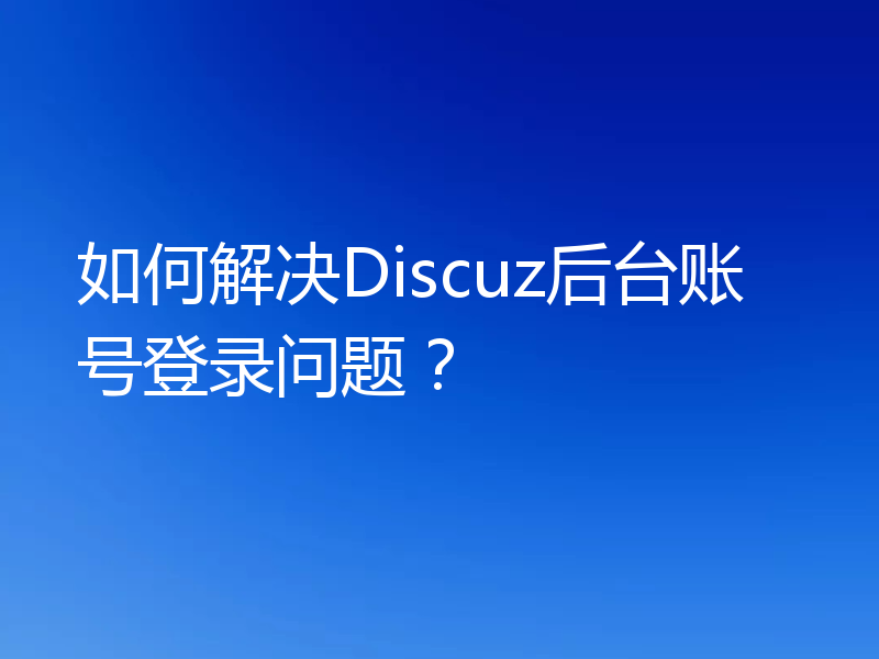 如何解决Discuz后台账号登录问题?