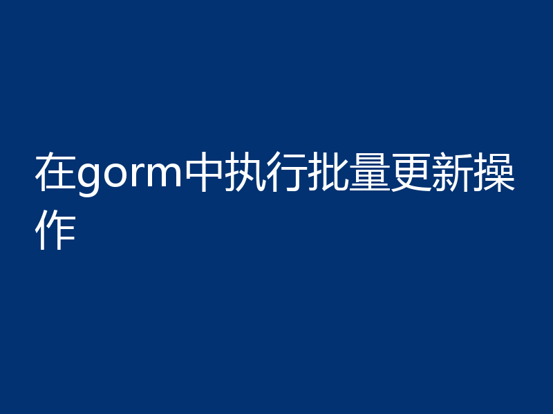 在gorm中执行批量更新操作