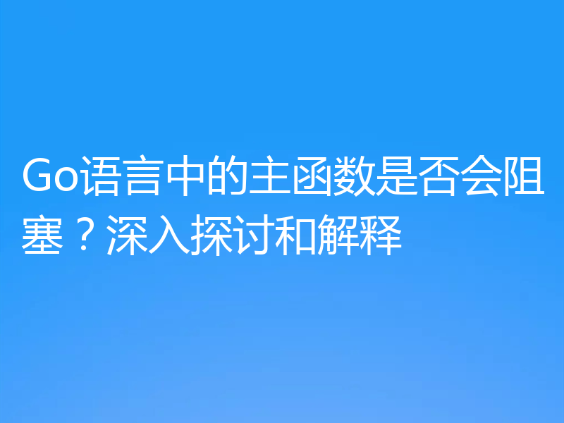 Go语言中的主函数是否会阻塞?深入探讨和解释