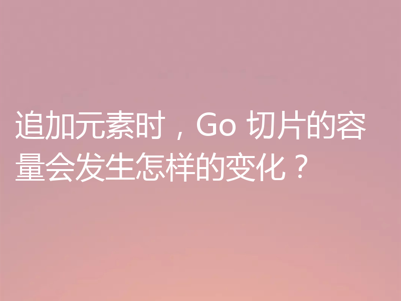 追加元素时,Go 切片的容量会发生怎样的变化?