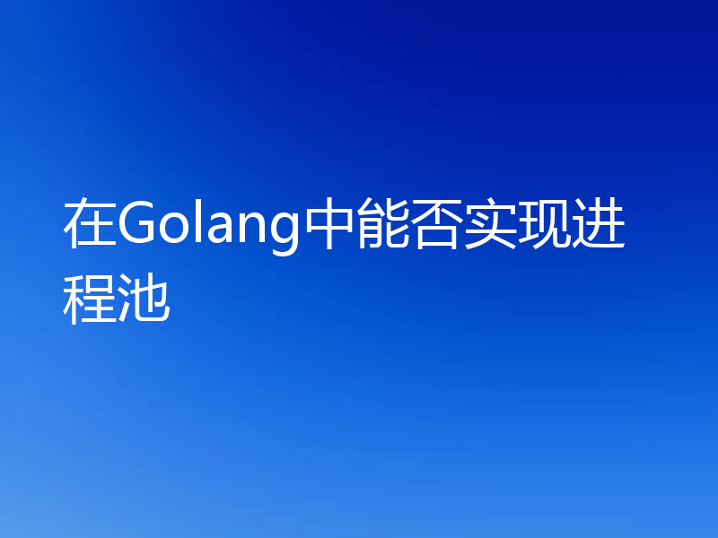在Golang中能否实现进程池