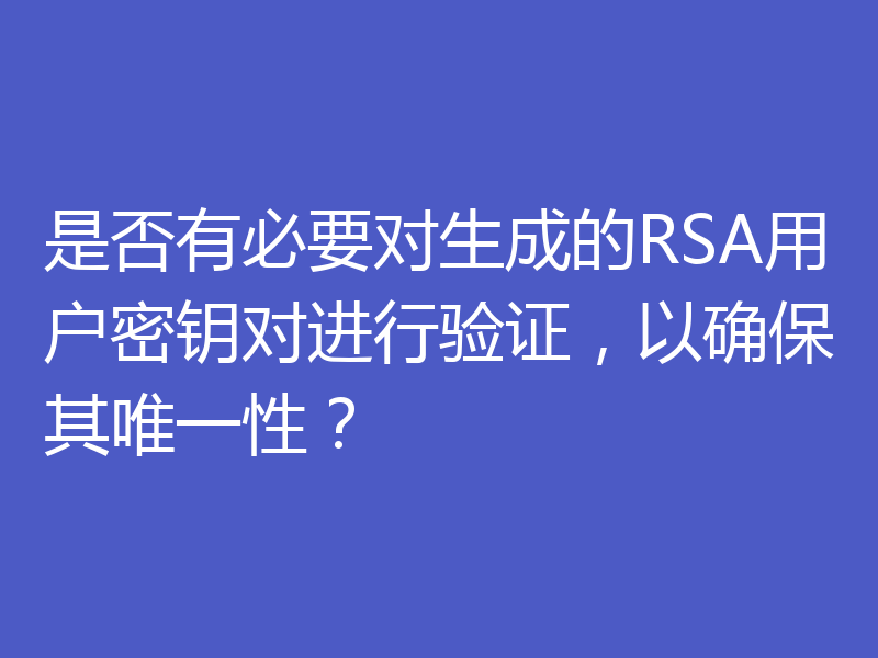 是否有必要对生成的RSA用户密钥对进行验证,以确保其唯一性?