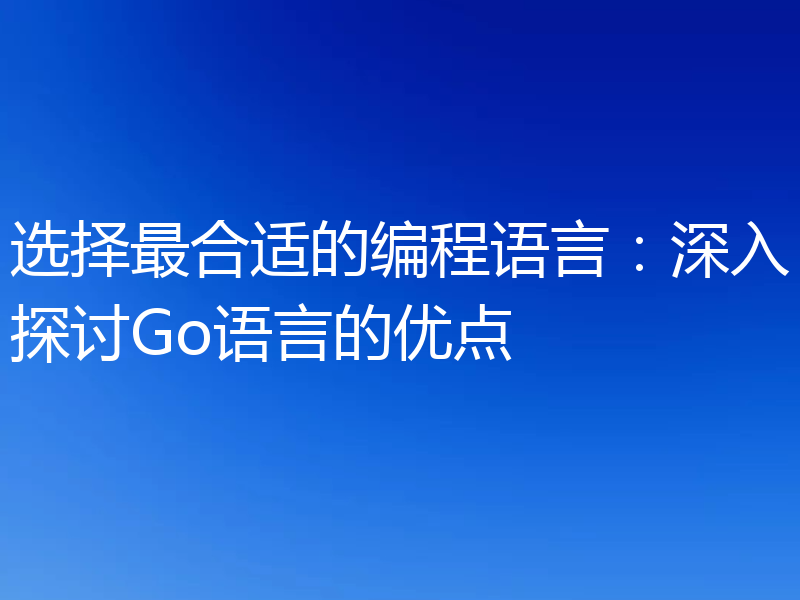 选择最合适的编程语言:深入探讨Go语言的优点