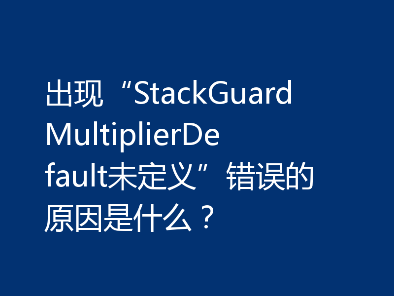 出现“StackGuardMultiplierDefault未定义”错误的原因是什么?