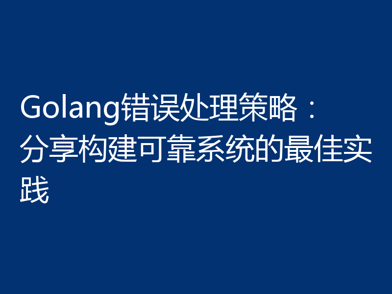 Golang错误处理策略：分享构建可靠系统的最佳实践