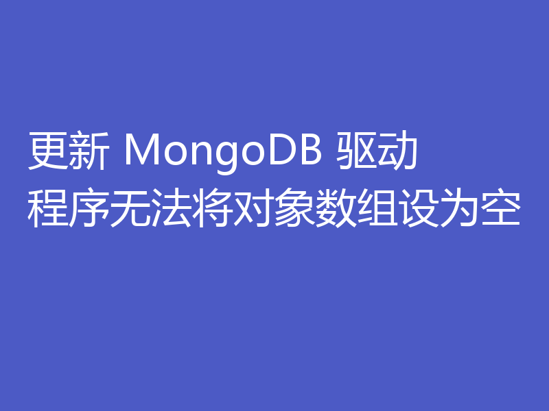 更新 MongoDB 驱动程序无法将对象数组设为空