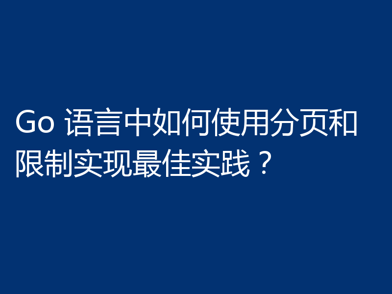 Go 语言中如何使用分页和限制实现最佳实践?