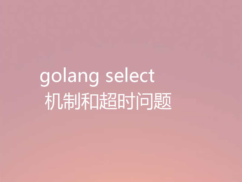 golang select 机制和超时问题