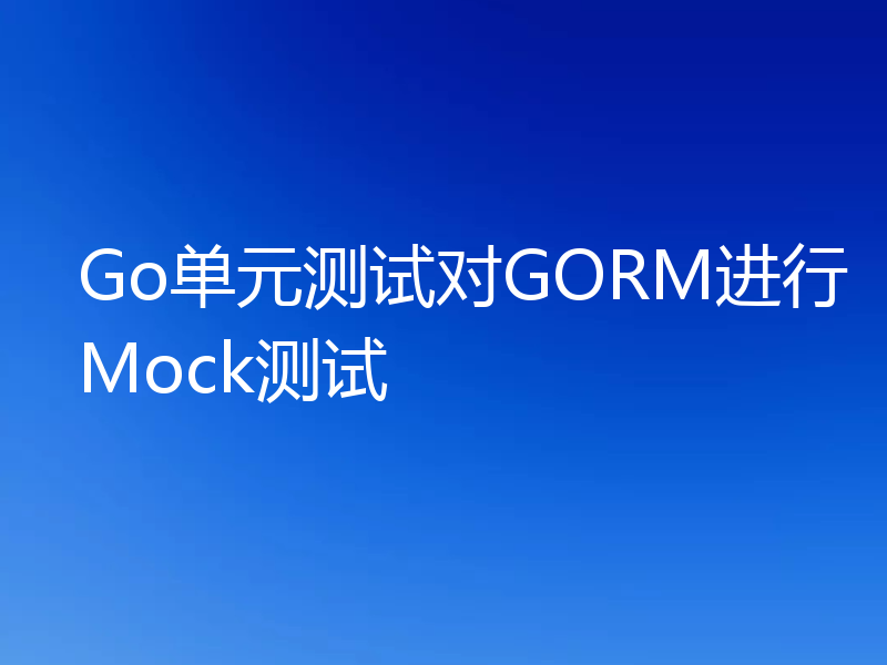 Go单元测试对GORM进行Mock测试