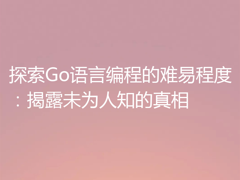探索Go语言编程的难易程度:揭露未为人知的真相