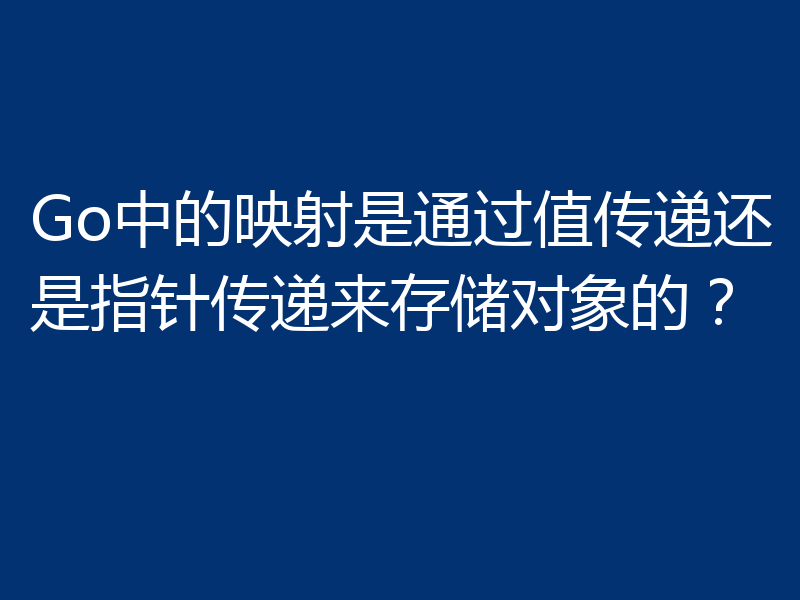 Go中的映射是通过值传递还是指针传递来存储对象的?