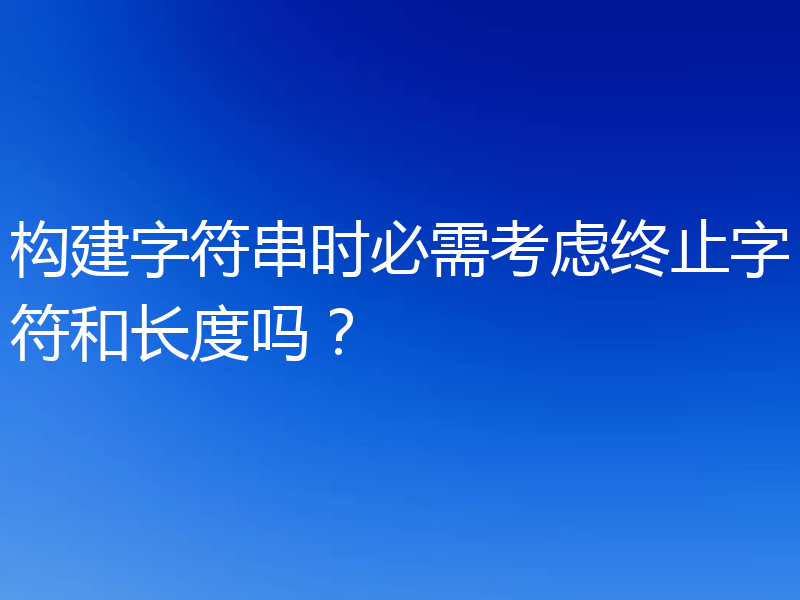 构建字符串时必需考虑终止字符和长度吗?