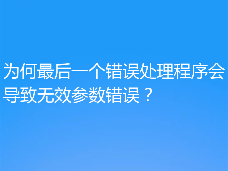 为何最后一个错误处理程序会导致无效参数错误?