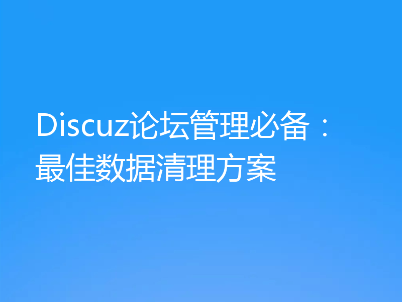 Discuz论坛管理必备:最佳数据清理方案