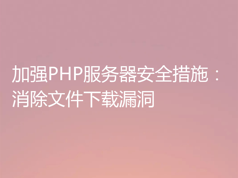 加强PHP服务器安全措施:消除文件下载漏洞