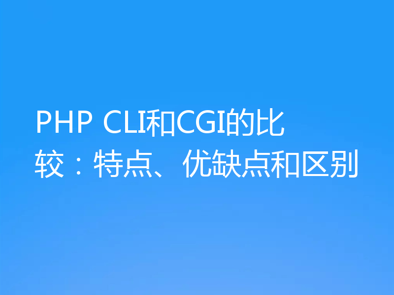 PHP CLI和CGI的比较:特点、优缺点和区别
