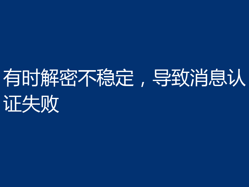 有时解密不稳定,导致消息认证失败