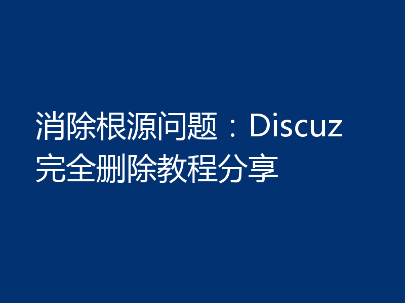 消除根源问题:Discuz完全删除教程分享