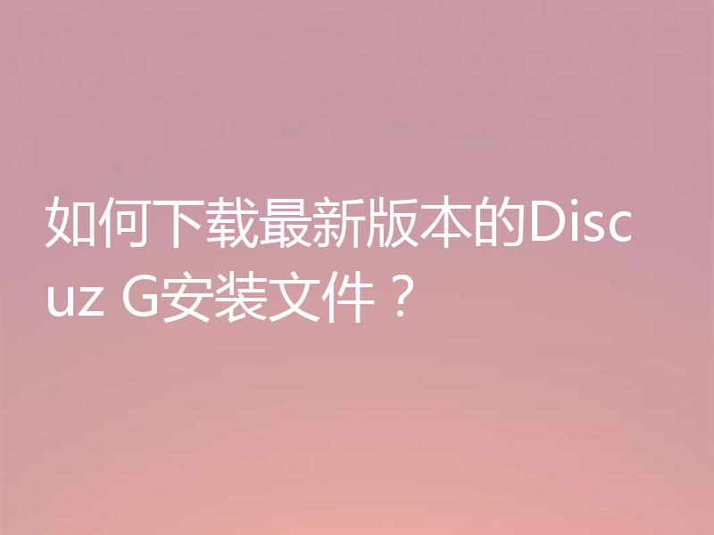如何下载最新版本的Discuz G安装文件?