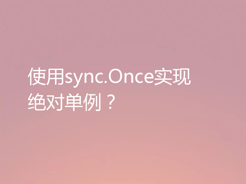 使用sync.Once实现绝对单例?